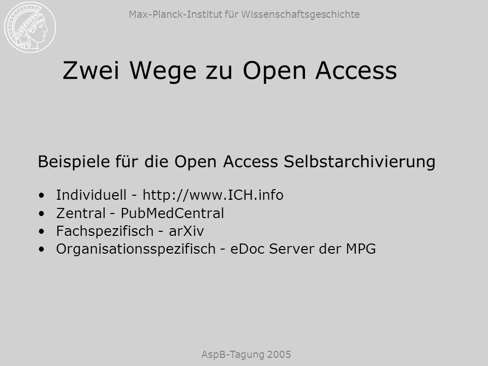 Max-Planck-Institut für Wissenschaftsgeschichte AspB-Tagung 2005 Zwei Wege zu Open Access Beispiele für die Open Access Selbstarchivierung Individuell -   Zentral - PubMedCentral Fachspezifisch - arXiv Organisationsspezifisch - eDoc Server der MPG