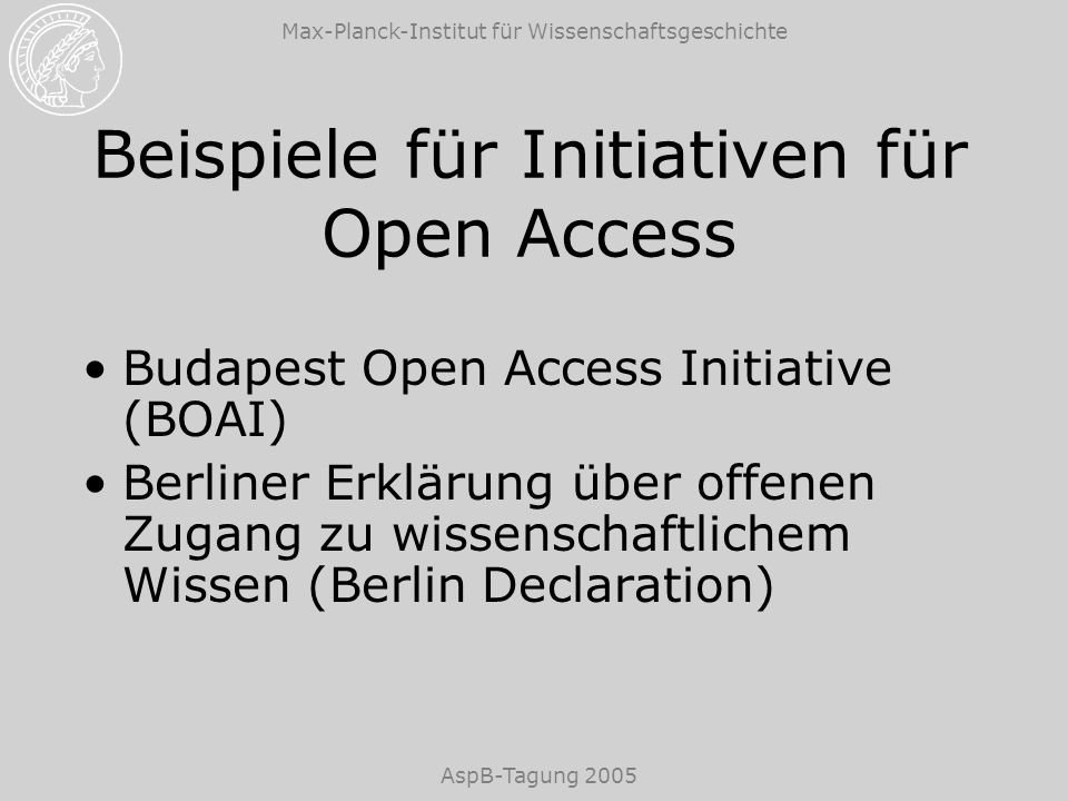 Max-Planck-Institut für Wissenschaftsgeschichte AspB-Tagung 2005 Beispiele für Initiativen für Open Access Budapest Open Access Initiative (BOAI) Berliner Erklärung über offenen Zugang zu wissenschaftlichem Wissen (Berlin Declaration)