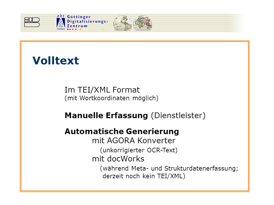 Volltext Im TEI/XML Format (mit Wortkoordinaten möglich) Manuelle Erfassung (Dienstleister) Automatische Generierung mit AGORA Konverter (unkorrigierter OCR-Text) mit docWorks (während Meta- und Strukturdatenerfassung; derzeit noch kein TEI/XML)