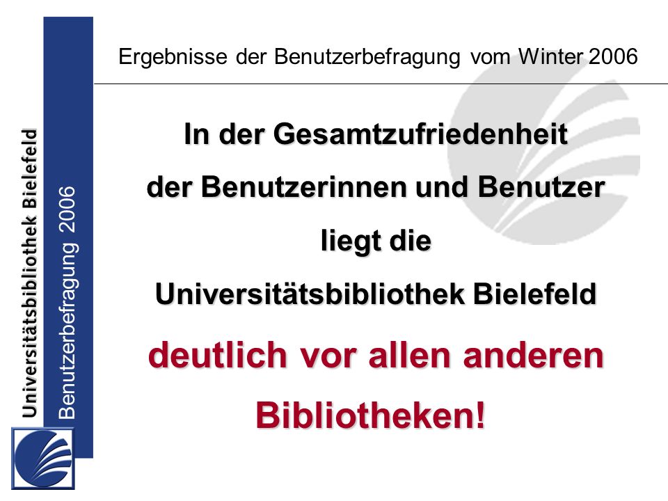 Benutzerbefragung 2006 Ergebnisse der Benutzerbefragung vom Winter 2006 In der Gesamtzufriedenheit der Benutzerinnen und Benutzer liegt die Universitätsbibliothek Bielefeld deutlich vor allen anderen Bibliotheken!