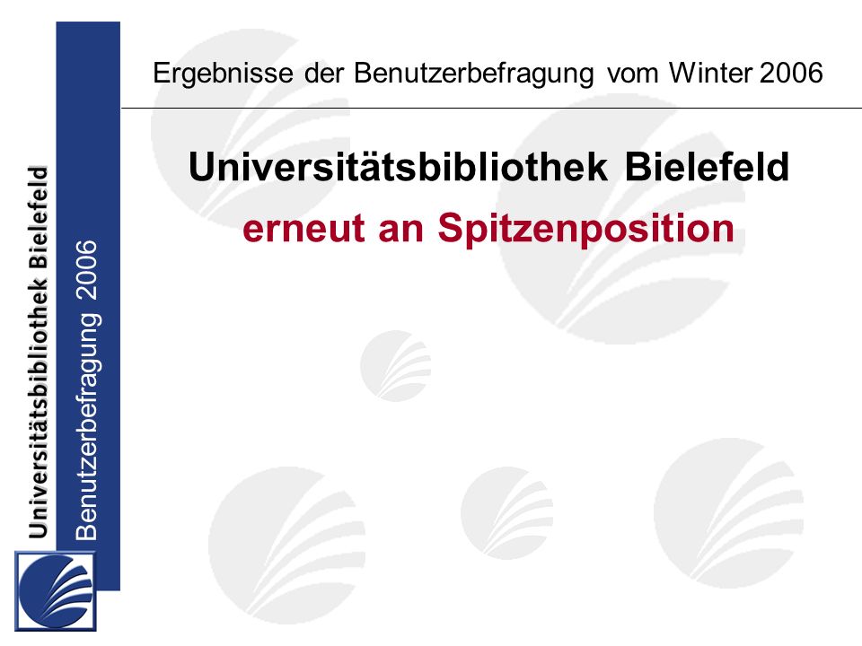 Benutzerbefragung 2006 Ergebnisse der Benutzerbefragung vom Winter 2006 Universitätsbibliothek Bielefeld erneut an Spitzenposition