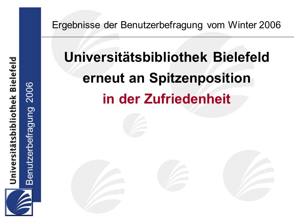 Benutzerbefragung 2006 Ergebnisse der Benutzerbefragung vom Winter 2006 Universitätsbibliothek Bielefeld erneut an Spitzenposition in der Zufriedenheit