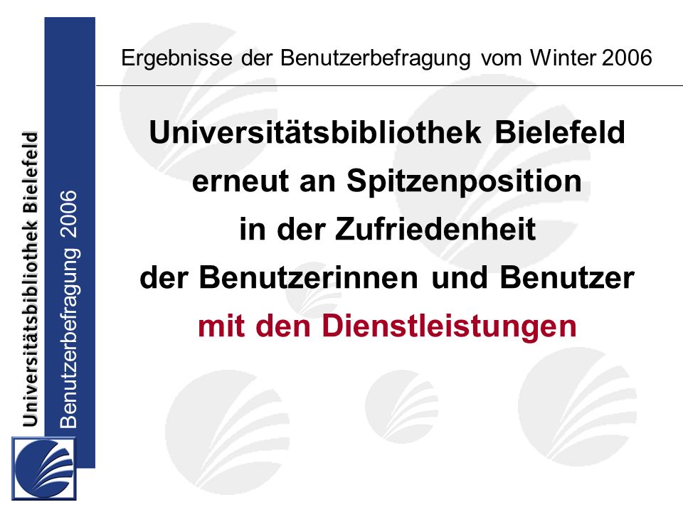 Benutzerbefragung 2006 Ergebnisse der Benutzerbefragung vom Winter 2006 Universitätsbibliothek Bielefeld erneut an Spitzenposition in der Zufriedenheit der Benutzerinnen und Benutzer mit den Dienstleistungen