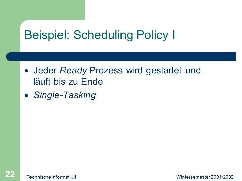 Wintersemester 2001/2002Technische Informatik II 22 Beispiel: Scheduling Policy I Jeder Ready Prozess wird gestartet und läuft bis zu Ende Single-Tasking
