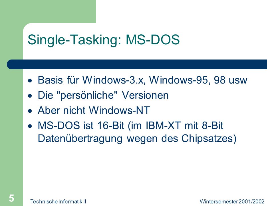 Wintersemester 2001/2002Technische Informatik II 5 Single-Tasking: MS-DOS Basis für Windows-3.x, Windows-95, 98 usw Die persönliche Versionen Aber nicht Windows-NT MS-DOS ist 16-Bit (im IBM-XT mit 8-Bit Datenübertragung wegen des Chipsatzes)