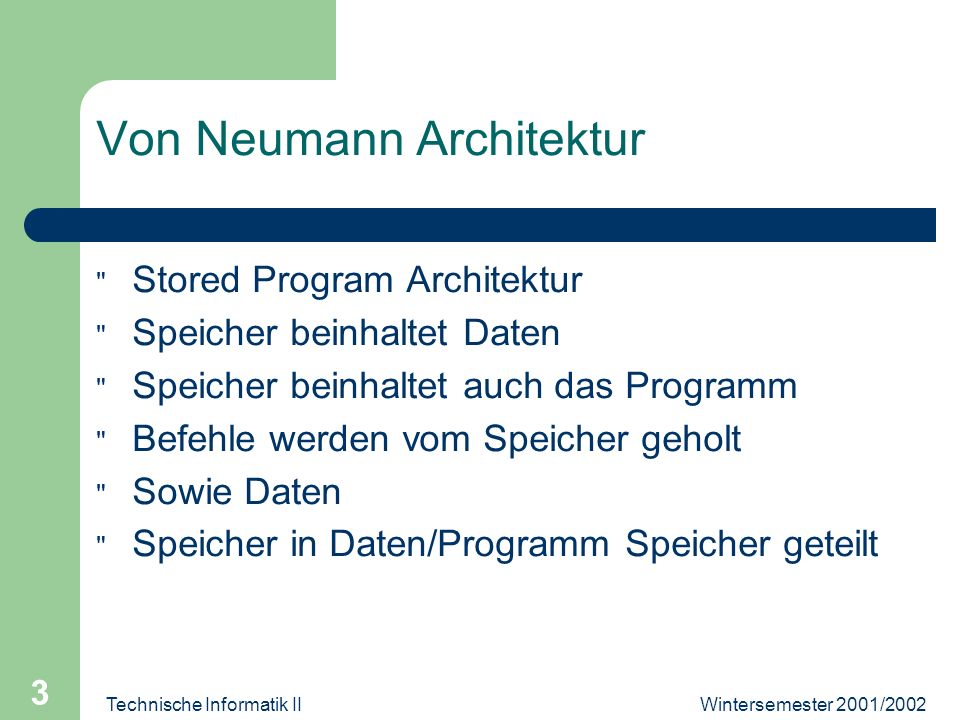 Wintersemester 2001/2002Technische Informatik II 3 Von Neumann Architektur Stored Program Architektur Speicher beinhaltet Daten Speicher beinhaltet auch das Programm Befehle werden vom Speicher geholt Sowie Daten Speicher in Daten/Programm Speicher geteilt