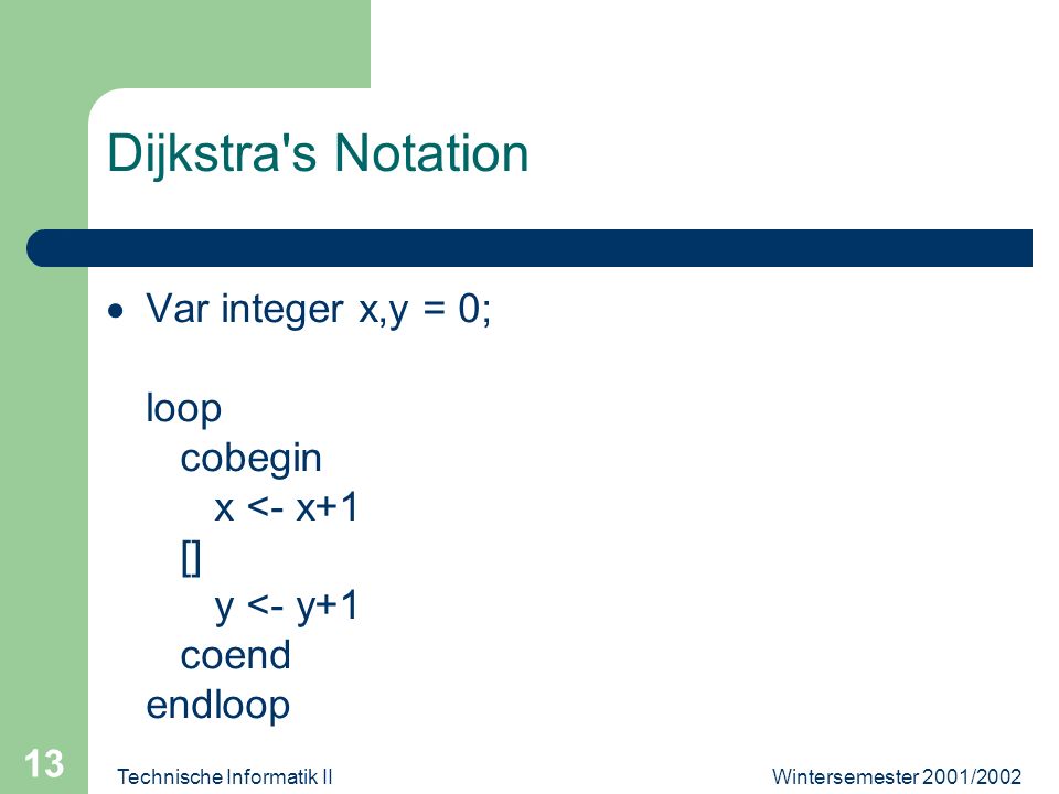 Wintersemester 2001/2002Technische Informatik II 13 Dijkstra s Notation Var integer x,y = 0; loop cobegin x <- x+1 [] y <- y+1 coend endloop