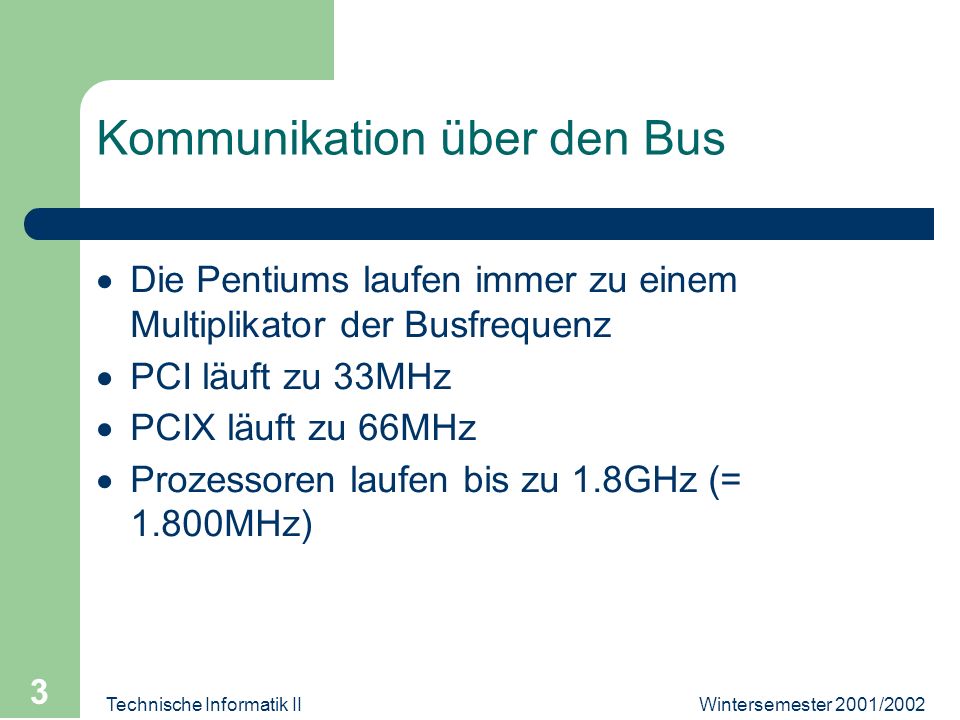 Wintersemester 2001/2002Technische Informatik II 3 Kommunikation über den Bus Die Pentiums laufen immer zu einem Multiplikator der Busfrequenz PCI läuft zu 33MHz PCIX läuft zu 66MHz Prozessoren laufen bis zu 1.8GHz (= 1.800MHz)