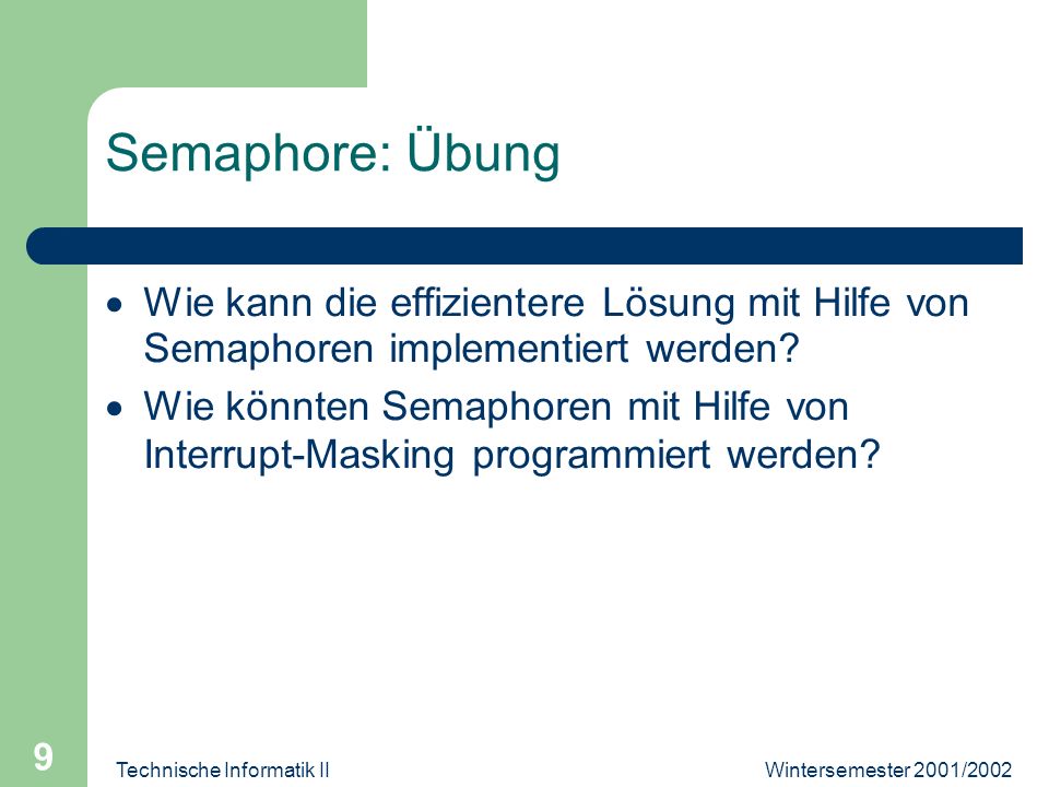 Wintersemester 2001/2002Technische Informatik II 9 Semaphore: Übung Wie kann die effizientere Lösung mit Hilfe von Semaphoren implementiert werden.