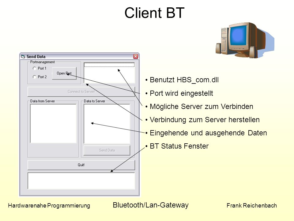 Hardwarenahe Programmierung Bluetooth/Lan-Gateway Frank Reichenbach Client BT Benutzt HBS_com.dll Port wird eingestellt Mögliche Server zum Verbinden Verbindung zum Server herstellen Eingehende und ausgehende Daten BT Status Fenster