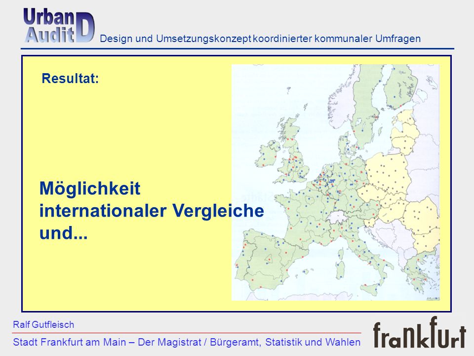 ___________________________________________________________ Stadt Frankfurt am Main – Der Magistrat / Bürgeramt, Statistik und Wahlen Ralf Gutfleisch Design und Umsetzungskonzept koordinierter kommunaler Umfragen Resultat: Möglichkeit internationaler Vergleiche und...