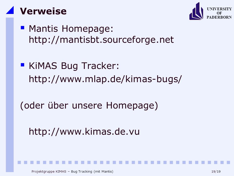 19/19 UNIVERSITY OF PADERBORN Projektgruppe KIMAS – Bug Tracking (mit Mantis) Verweise Mantis Homepage:   KiMAS Bug Tracker:   (oder über unsere Homepage)