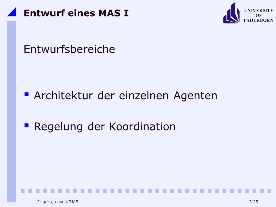 7/25 UNIVERSITY OF PADERBORN Projektgruppe KIMAS Entwurf eines MAS I Entwurfsbereiche Architektur der einzelnen Agenten Regelung der Koordination
