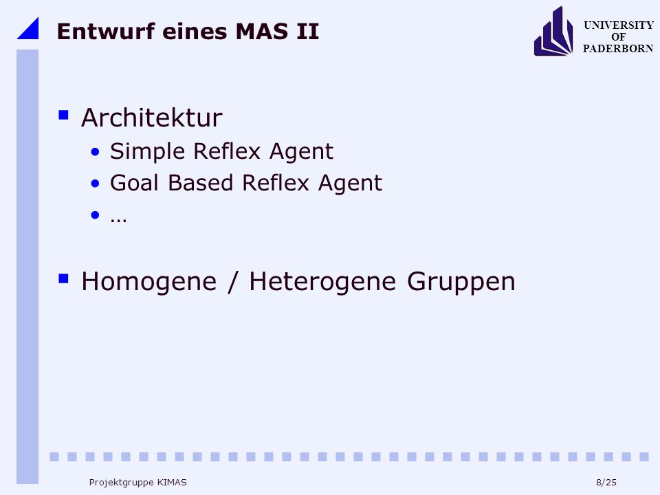 8/25 UNIVERSITY OF PADERBORN Projektgruppe KIMAS Entwurf eines MAS II Architektur Simple Reflex Agent Goal Based Reflex Agent … Homogene / Heterogene Gruppen