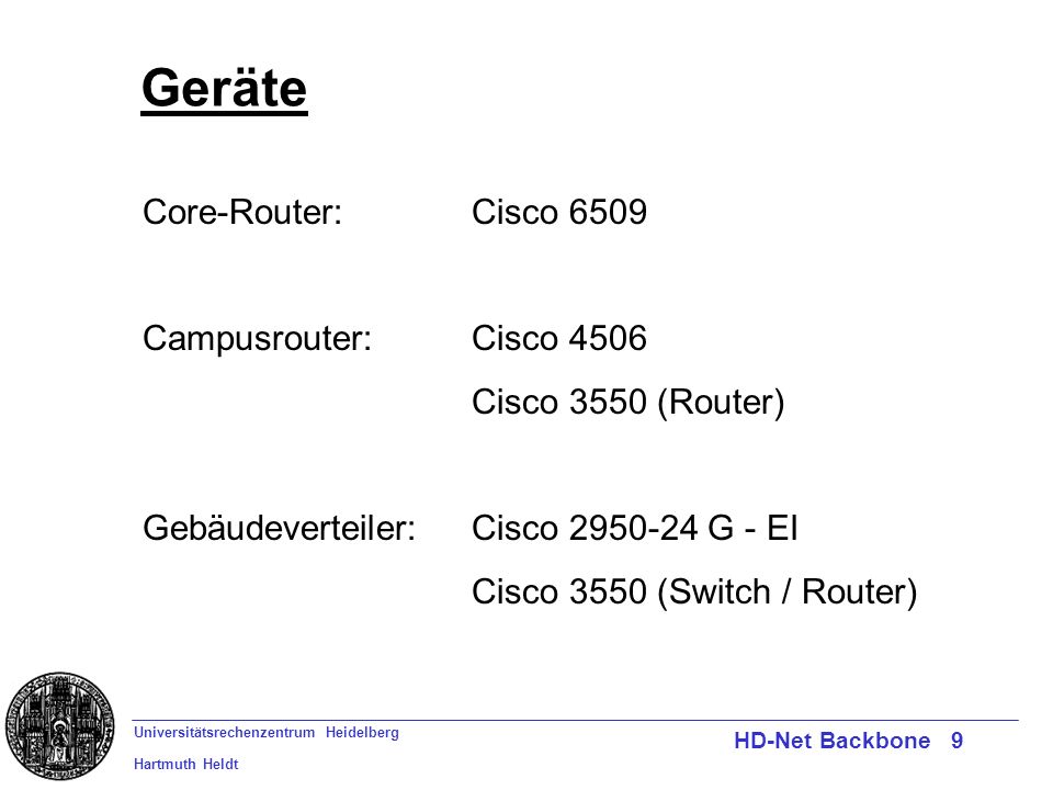 Universitätsrechenzentrum Heidelberg Hartmuth Heldt HD-Net Backbone 9 Geräte Core-Router:Cisco 6509 Campusrouter:Cisco 4506 Cisco 3550 (Router) Gebäudeverteiler:Cisco G - EI Cisco 3550 (Switch / Router)