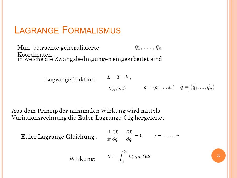 L AGRANGE F ORMALISMUS Man betrachte generalisierte Koordinaten Wirkung: Euler Lagrange Gleichung : in welche die Zwangsbedingungen eingearbeitet sind Lagrangefunktion: Aus dem Prinzip der minimalen Wirkung wird mittels Variationsrechnung die Euler-Lagrange-Glg hergeleitet 3