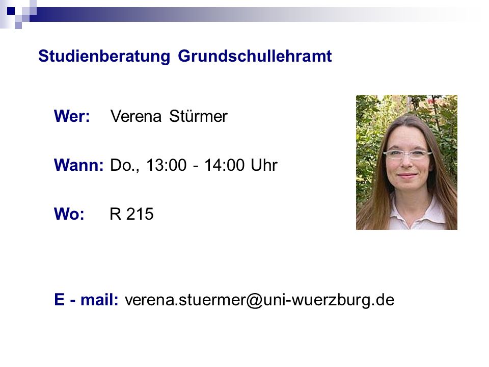 Studienberatung Grundschullehramt Wer: Verena Stürmer Wann: Do., 13: :00 Uhr Wo: R 215 E - mail: