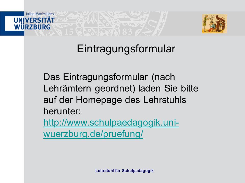 Lehrstuhl für Schulpädagogik Eintragungsformular Das Eintragungsformular (nach Lehrämtern geordnet) laden Sie bitte auf der Homepage des Lehrstuhls herunter:   wuerzburg.de/pruefung/   wuerzburg.de/pruefung/