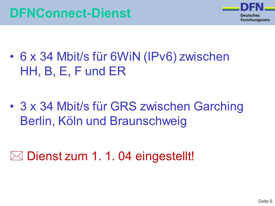 Seite 6 DFNConnect-Dienst 6 x 34 Mbit/s für 6WiN (IPv6) zwischen HH, B, E, F und ER 3 x 34 Mbit/s für GRS zwischen Garching Berlin, Köln und Braunschweig * Dienst zum 1.