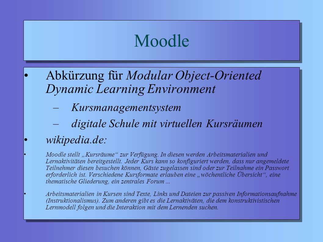Moodle Abkürzung für Modular Object-Oriented Dynamic Learning Environment –Kursmanagementsystem –digitale Schule mit virtuellen Kursräumen wikipedia.de: Moodle stellt Kursräume zur Verfügung.