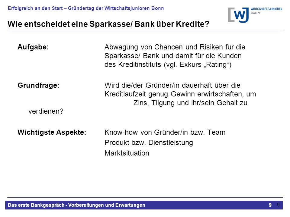 Erfolgreich an den Start – Gründertag der Wirtschaftsjunioren Bonn Das erste Bankgespräch - Vorbereitungen und Erwartungen9 9 Wie entscheidet eine Sparkasse/ Bank über Kredite.