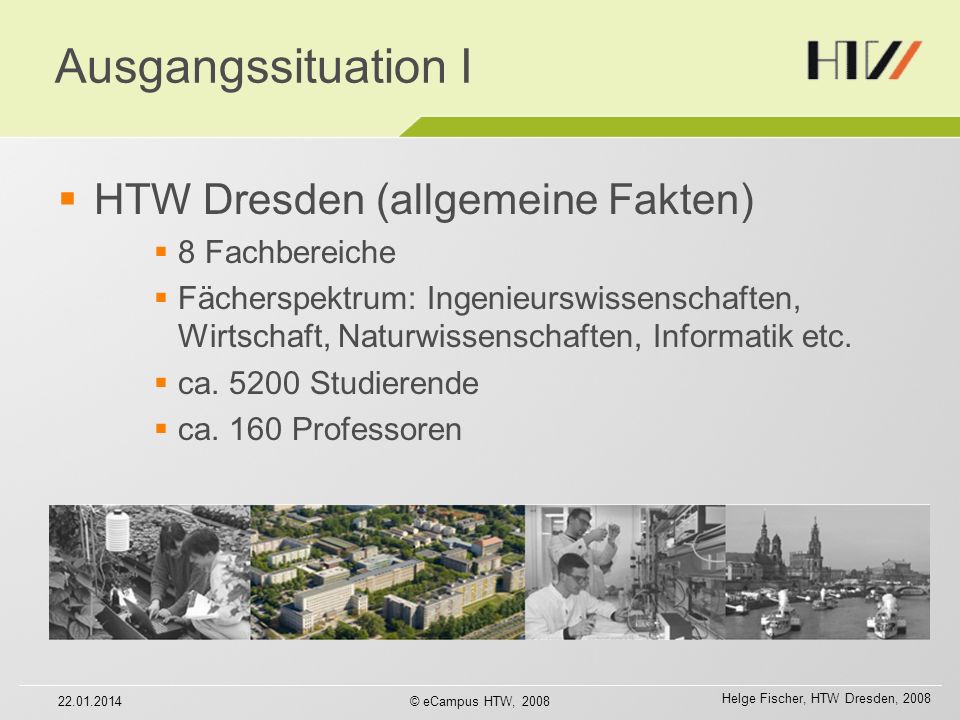 Helge Fischer, HTW Dresden, © eCampus HTW, 2008 Ausgangssituation I HTW Dresden (allgemeine Fakten) 8 Fachbereiche Fächerspektrum: Ingenieurswissenschaften, Wirtschaft, Naturwissenschaften, Informatik etc.