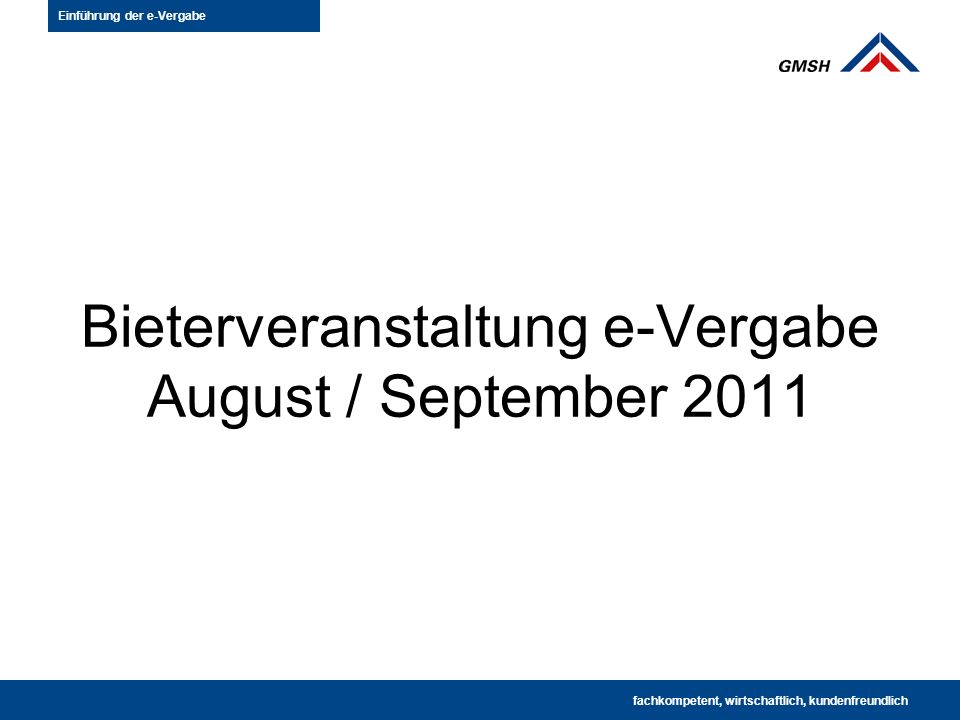 Bieterveranstaltung e-Vergabe August / September 2011 fachkompetent · wirtschaftlich · kundenfreundlich fachkompetent, wirtschaftlich, kundenfreundlich Einführung der e-Vergabe