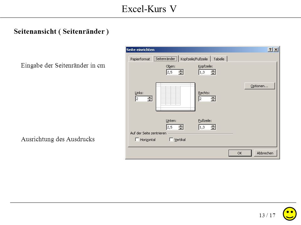 Excel-Kurs V 13 / 17 Seitenansicht ( Seitenränder ) Eingabe der Seitenränder in cm Ausrichtung des Ausdrucks