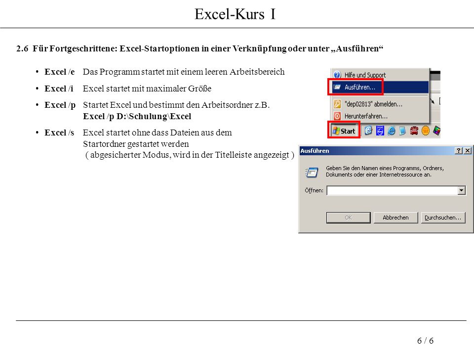 Excel-Kurs I 6 / Für Fortgeschrittene: Excel-Startoptionen in einer Verknüpfung oder unter Ausführen Excel /eDas Programm startet mit einem leeren Arbeitsbereich Excel /iExcel startet mit maximaler Größe Excel /pStartet Excel und bestimmt den Arbeitsordner z.B.