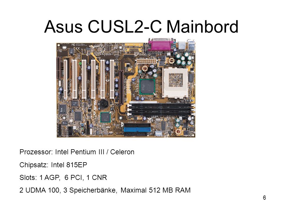 6 Asus CUSL2-C Mainbord Prozessor: Intel Pentium III / Celeron Chipsatz: Intel 815EP Slots: 1 AGP, 6 PCI, 1 CNR 2 UDMA 100, 3 Speicherbänke, Maximal 512 MB RAM