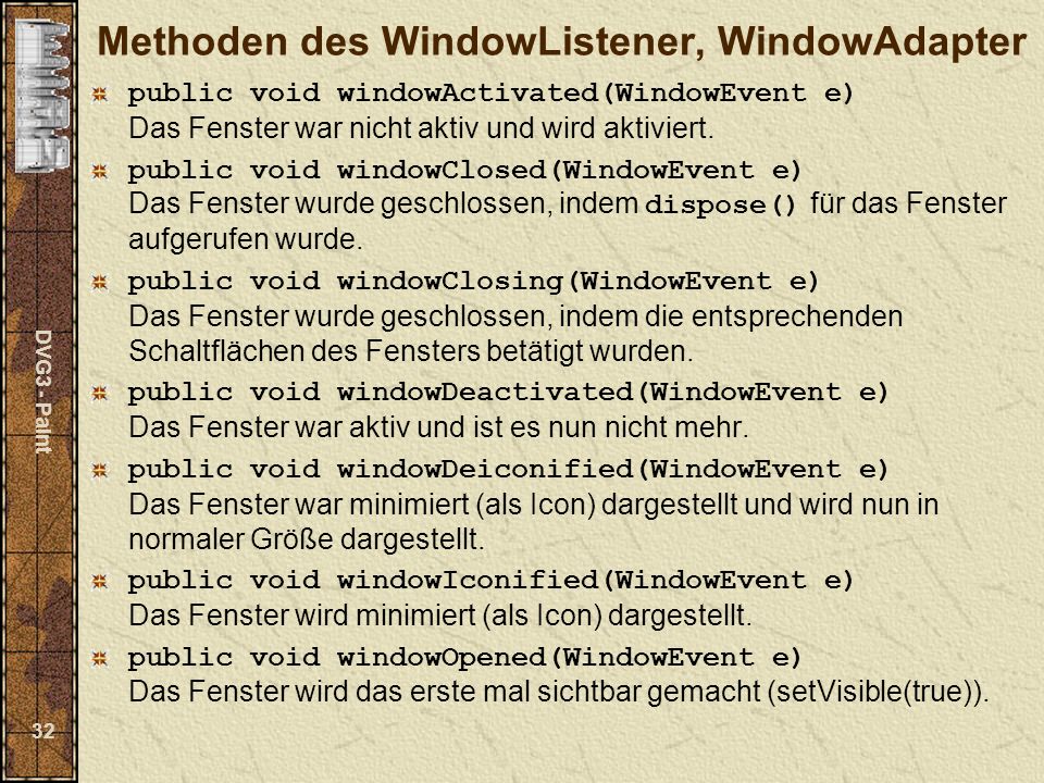 DVG3 - Paint 32 Methoden des WindowListener, WindowAdapter public void windowActivated(WindowEvent e) Das Fenster war nicht aktiv und wird aktiviert.