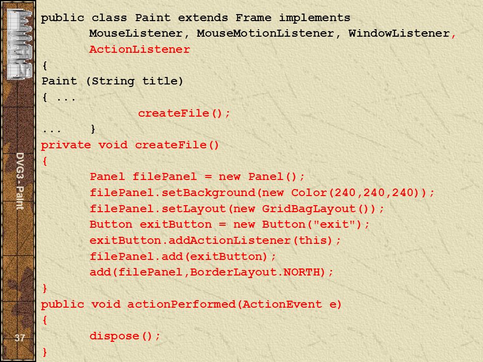 DVG3 - Paint 37 public class Paint extends Frame implements MouseListener, MouseMotionListener, WindowListener, ActionListener { Paint (String title) {...