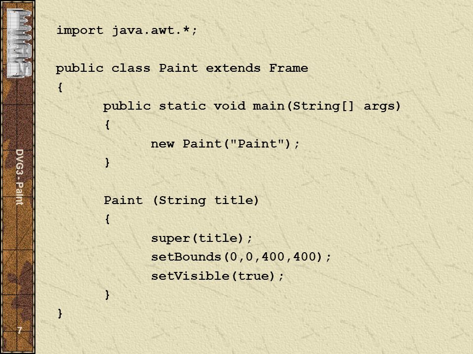 DVG3 - Paint 7 import java.awt.*; public class Paint extends Frame { public static void main(String[] args) { new Paint( Paint ); } Paint (String title) { super(title); setBounds(0,0,400,400); setVisible(true); } }