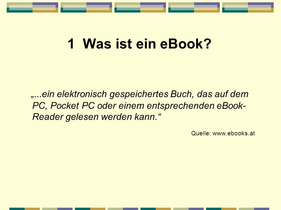 1 Was ist ein eBook ...ein elektronisch gespeichertes Buch, das auf dem PC, Pocket PC oder einem entsprechenden eBook- Reader gelesen werden kann.