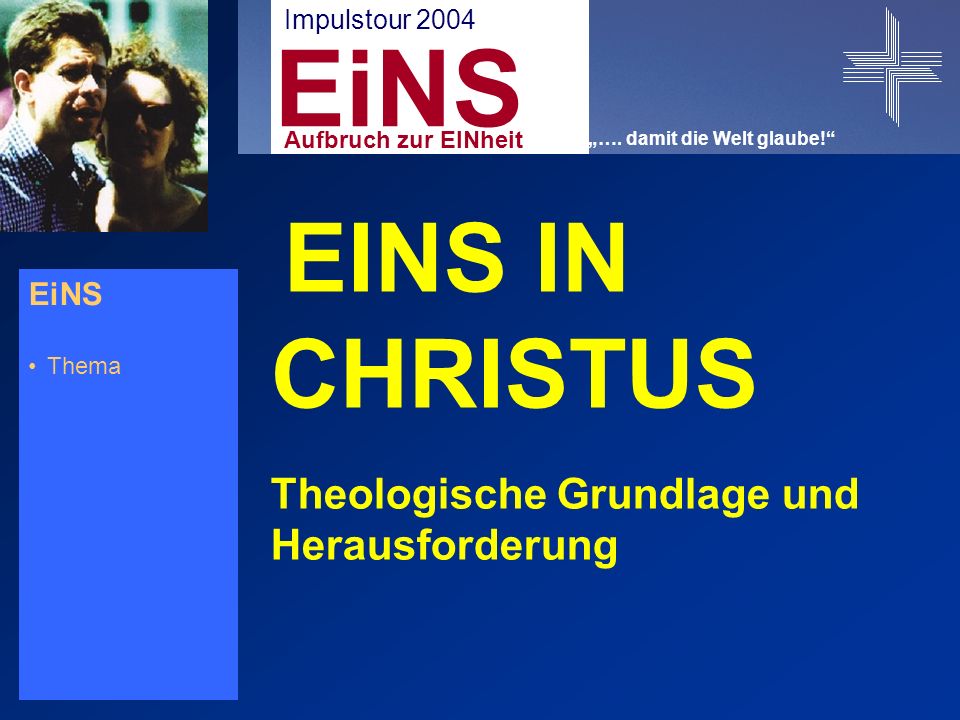 EiNS Thema EINS IN CHRISTUS Theologische Grundlage und Herausforderung EiNS Impulstour 2004 Aufbruch zur EINheit ….