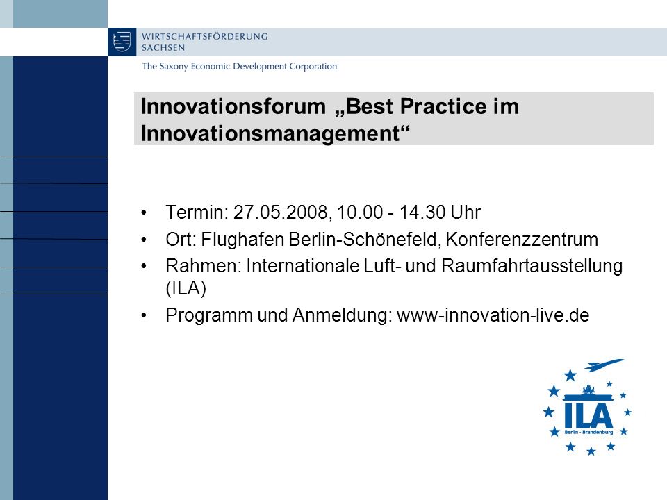 Innovationsforum Best Practice im Innovationsmanagement Termin: , Uhr Ort: Flughafen Berlin-Schönefeld, Konferenzzentrum Rahmen: Internationale Luft- und Raumfahrtausstellung (ILA) Programm und Anmeldung: www-innovation-live.de