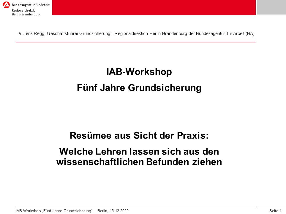 Seite 1 IAB-Workshop Fünf Jahre Grundsicherung - Berlin, IAB-Workshop Fünf Jahre Grundsicherung Resümee aus Sicht der Praxis: Welche Lehren lassen sich aus den wissenschaftlichen Befunden ziehen Dr.