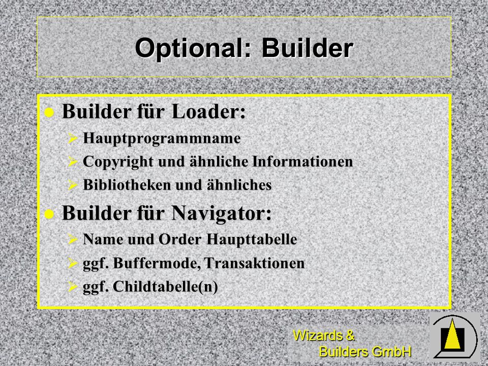 Wizards & Builders GmbH Optional: Builder Builder für Loader: Builder für Loader: Hauptprogrammname Hauptprogrammname Copyright und ähnliche Informationen Copyright und ähnliche Informationen Bibliotheken und ähnliches Bibliotheken und ähnliches Builder für Navigator: Builder für Navigator: Name und Order Haupttabelle Name und Order Haupttabelle ggf.