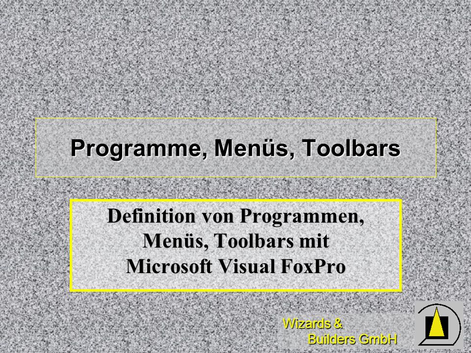 Wizards & Builders GmbH Programme, Menüs, Toolbars Definition von Programmen, Menüs, Toolbars mit Microsoft Visual FoxPro