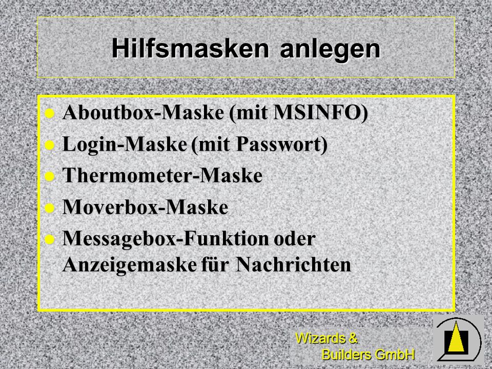 Wizards & Builders GmbH Hilfsmasken anlegen Aboutbox-Maske (mit MSINFO) Aboutbox-Maske (mit MSINFO) Login-Maske (mit Passwort) Login-Maske (mit Passwort) Thermometer-Maske Thermometer-Maske Moverbox-Maske Moverbox-Maske Messagebox-Funktion oder Anzeigemaske für Nachrichten Messagebox-Funktion oder Anzeigemaske für Nachrichten
