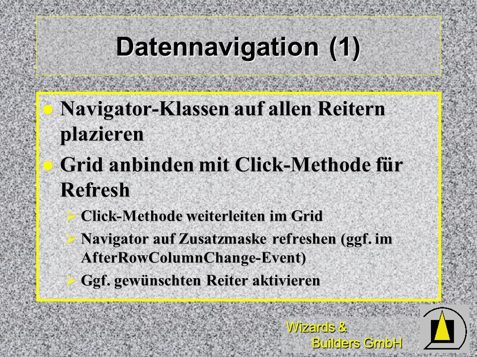 Wizards & Builders GmbH Datennavigation (1) Navigator-Klassen auf allen Reitern plazieren Navigator-Klassen auf allen Reitern plazieren Grid anbinden mit Click-Methode für Refresh Grid anbinden mit Click-Methode für Refresh Click-Methode weiterleiten im Grid Click-Methode weiterleiten im Grid Navigator auf Zusatzmaske refreshen (ggf.