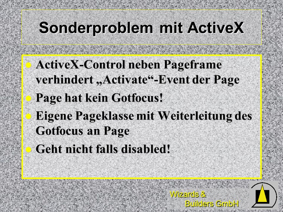 Wizards & Builders GmbH Sonderproblem mit ActiveX ActiveX-Control neben Pageframe verhindert Activate-Event der Page ActiveX-Control neben Pageframe verhindert Activate-Event der Page Page hat kein Gotfocus.