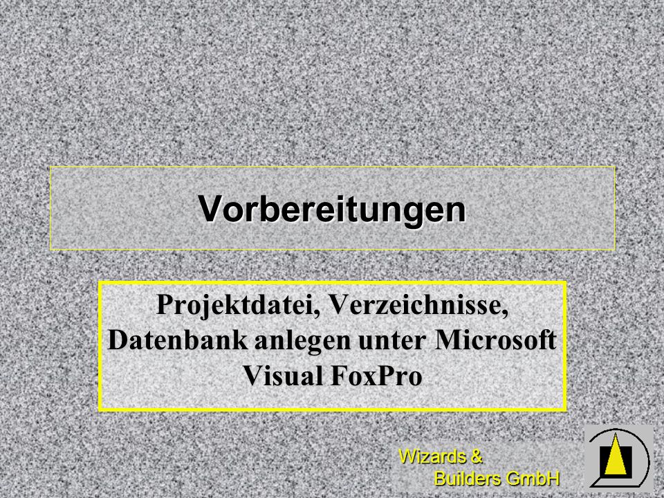 Wizards & Builders GmbH Vorbereitungen Projektdatei, Verzeichnisse, Datenbank anlegen unter Microsoft Visual FoxPro