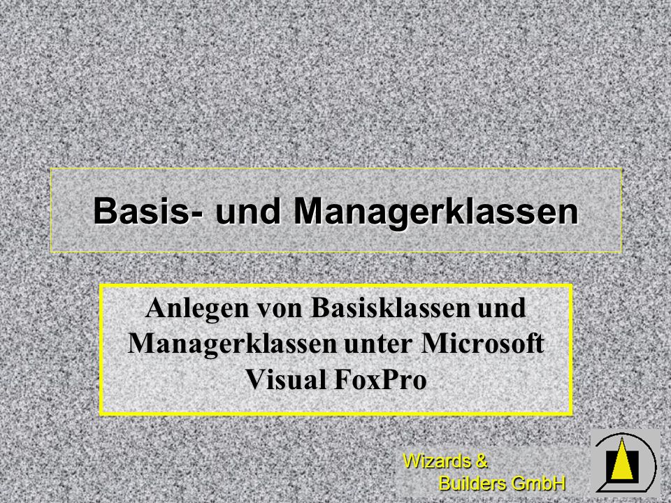 Wizards & Builders GmbH Basis- und Managerklassen Anlegen von Basisklassen und Managerklassen unter Microsoft Visual FoxPro