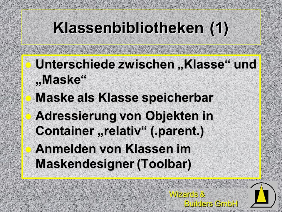Wizards & Builders GmbH Klassenbibliotheken (1) Unterschiede zwischen Klasse und Maske Unterschiede zwischen Klasse und Maske Maske als Klasse speicherbar Maske als Klasse speicherbar Adressierung von Objekten in Container relativ (.parent.) Adressierung von Objekten in Container relativ (.parent.) Anmelden von Klassen im Maskendesigner (Toolbar) Anmelden von Klassen im Maskendesigner (Toolbar)
