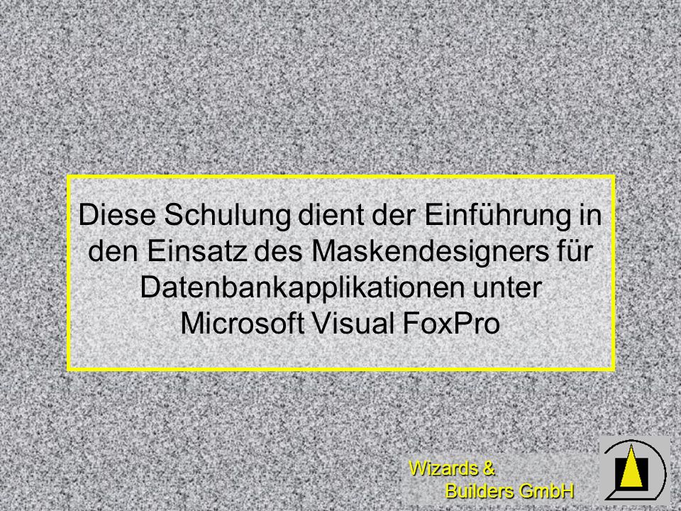 Wizards & Builders GmbH Diese Schulung dient der Einführung in den Einsatz des Maskendesigners für Datenbankapplikationen unter Microsoft Visual FoxPro