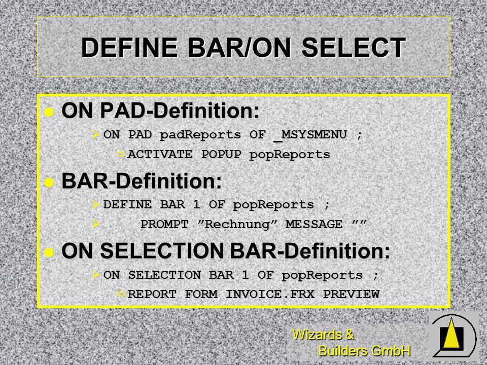 Wizards & Builders GmbH DEFINE BAR/ON SELECT ON PAD-Definition: ON PAD-Definition: ON PAD padReports OF _MSYSMENU ; ON PAD padReports OF _MSYSMENU ; ACTIVATE POPUP popReports ACTIVATE POPUP popReports BAR-Definition: BAR-Definition: DEFINE BAR 1 OF popReports ; DEFINE BAR 1 OF popReports ; PROMPT Rechnung MESSAGE PROMPT Rechnung MESSAGE ON SELECTION BAR-Definition: ON SELECTION BAR-Definition: ON SELECTION BAR 1 OF popReports ; ON SELECTION BAR 1 OF popReports ; REPORT FORM INVOICE.FRX PREVIEW REPORT FORM INVOICE.FRX PREVIEW