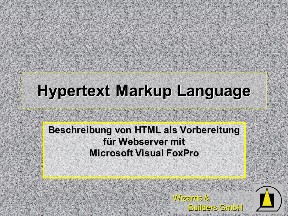 Wizards & Builders GmbH Hypertext Markup Language Beschreibung von HTML als Vorbereitung für Webserver mit Microsoft Visual FoxPro