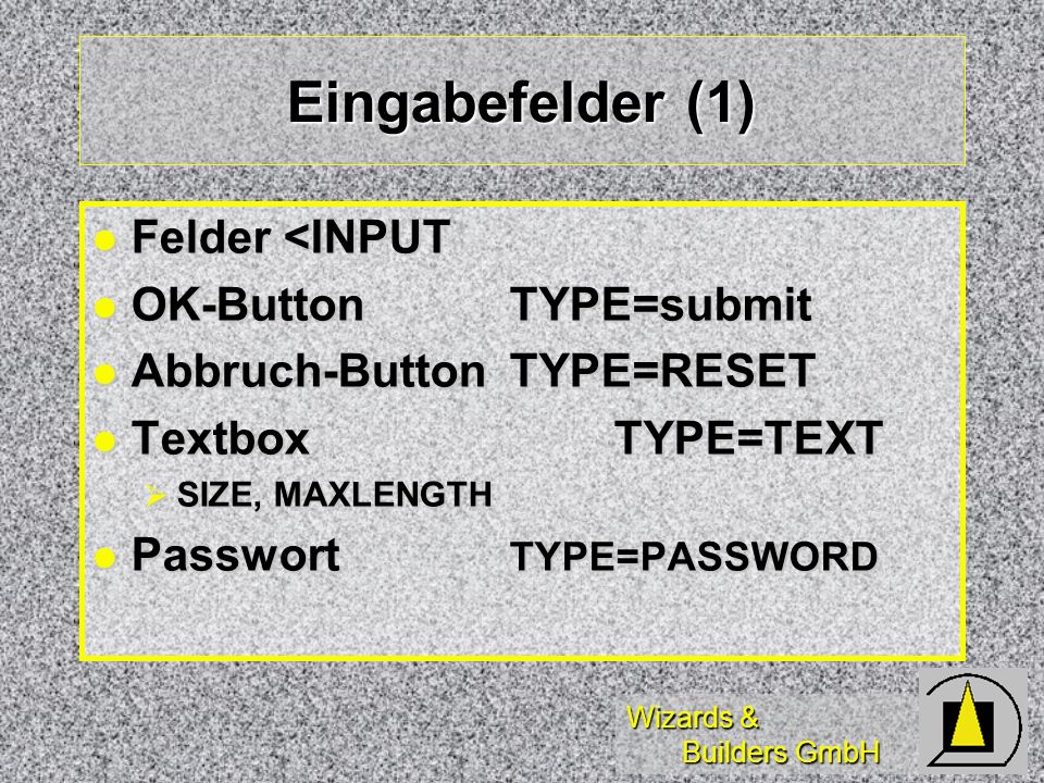 Wizards & Builders GmbH Eingabefelder (1) Felder <INPUT Felder <INPUT OK-ButtonTYPE=submit OK-ButtonTYPE=submit Abbruch-ButtonTYPE=RESET Abbruch-ButtonTYPE=RESET TextboxTYPE=TEXT TextboxTYPE=TEXT SIZE, MAXLENGTH SIZE, MAXLENGTH Passwort TYPE=PASSWORD Passwort TYPE=PASSWORD