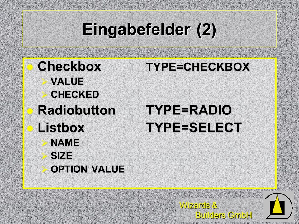 Wizards & Builders GmbH Eingabefelder (2) Checkbox TYPE=CHECKBOX Checkbox TYPE=CHECKBOX VALUE VALUE CHECKED CHECKED RadiobuttonTYPE=RADIO RadiobuttonTYPE=RADIO ListboxTYPE=SELECT ListboxTYPE=SELECT NAME NAME SIZE SIZE OPTION VALUE OPTION VALUE